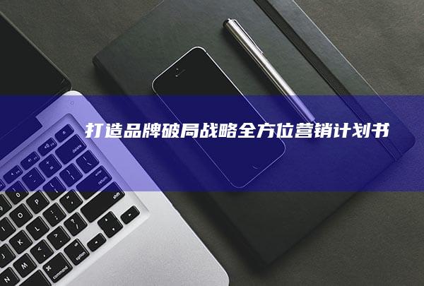 打造品牌破局战略：全方位营销计划书